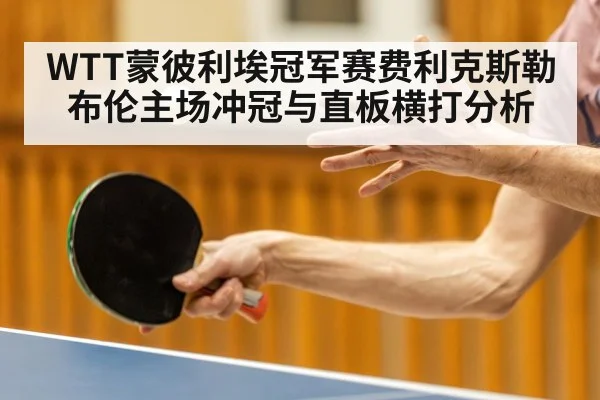 WTT蒙彼利埃冠军赛费利克斯勒布伦主场冲冠与直板横打分析