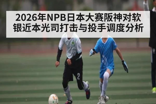 2026年NPB日本大赛阪神对软银近本光司打击与投手调度分析