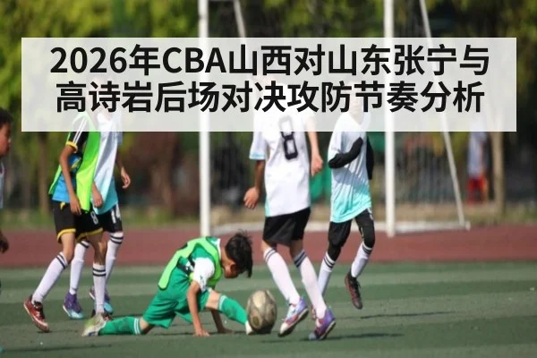 2026年CBA山西对山东张宁与高诗岩后场对决攻防节奏分析